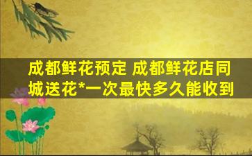 成都鲜花预定 成都鲜花店同城送花多少钱一次最快多久能收到